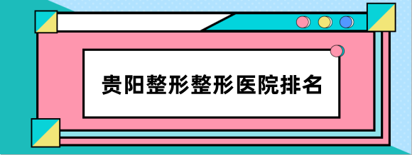 贵阳整形医院排名前三汇总,都是贵阳做得好且正规有名的整形医院