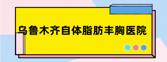 乌鲁木齐自体脂肪丰胸医院排名,前6家是乌市华美/伊丽莎白/王共礼等