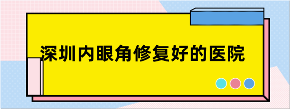 深圳内眼角修复好的医院排名:深圳阳光/美莱修复内眼角疤痕口碑好