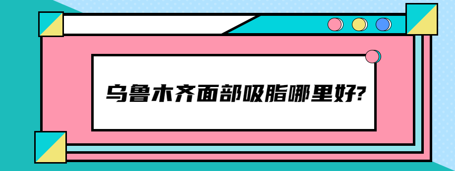 乌鲁木齐面部吸脂哪里好?乌市华美/伊丽莎白/张瑞红是吸脂正规的地方