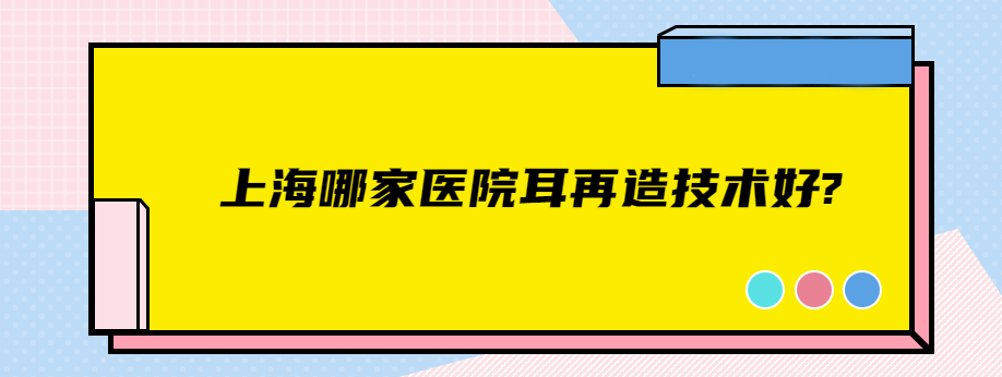 上海哪家医院耳再造技术好?伯思立/仁爱医院耳再造做得好且费用不贵
