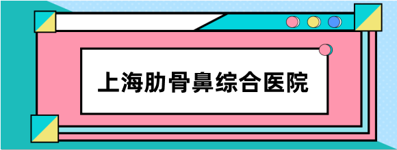 上海肋骨鼻综合医院排名前十公布,前三是做肋骨鼻有名且价格不贵的医院