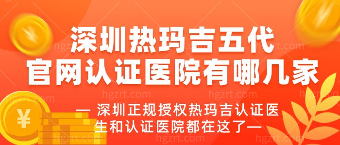 深圳热玛吉五代官网认证医院有哪几家 深圳正规授权热玛吉认证医生和认证医院都在这了 深圳热玛吉五代官网认证医院有哪几家 深圳正规授权热玛吉认证医生和认证医院都在这了