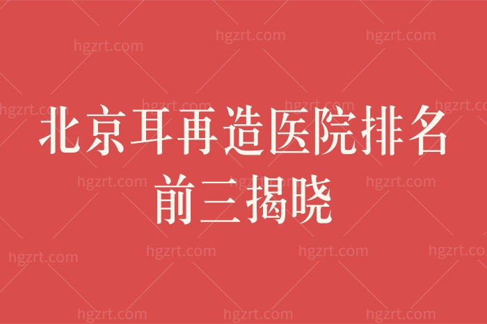 北京耳再造医院排名前三 北京耳再造医院排名前三