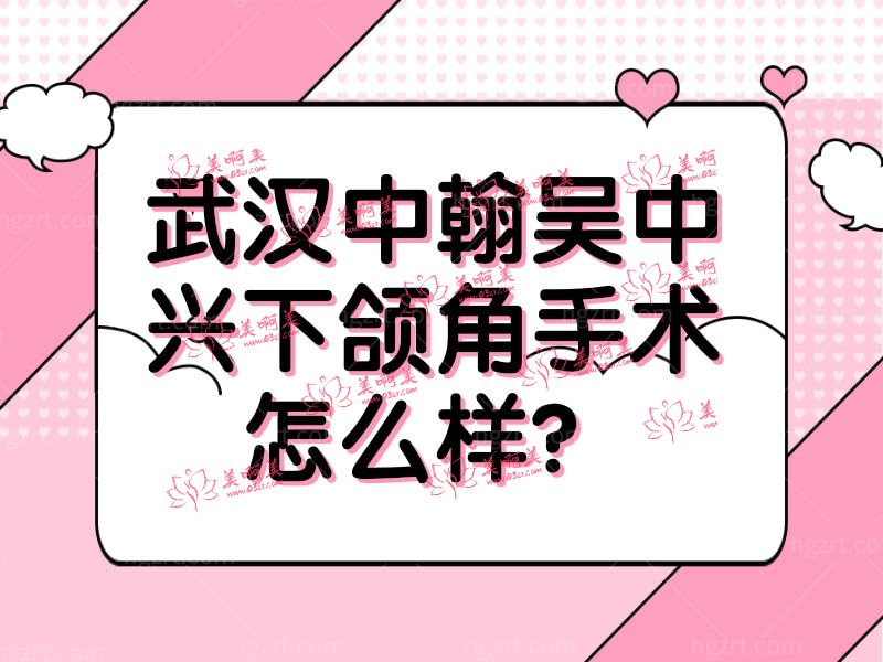 武汉中翰吴中兴下颌角手术怎么样? 武汉中翰吴中兴下颌角手术怎么样?