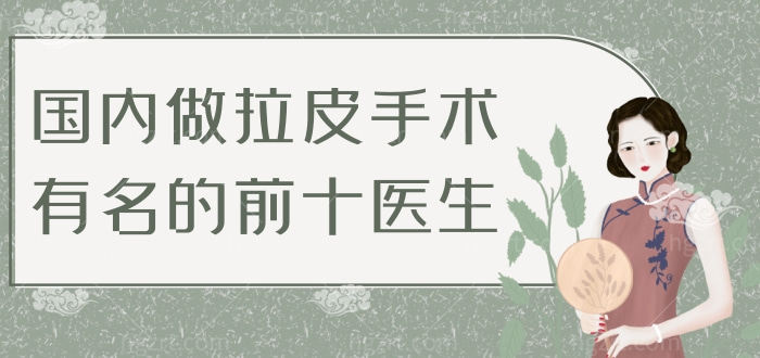国内做拉皮手术有名的前十医生,都是国内拉皮手术做的好的口碑医生 国内做拉皮手术有名的前十医生,都是国内拉皮手术做的好的口碑医生