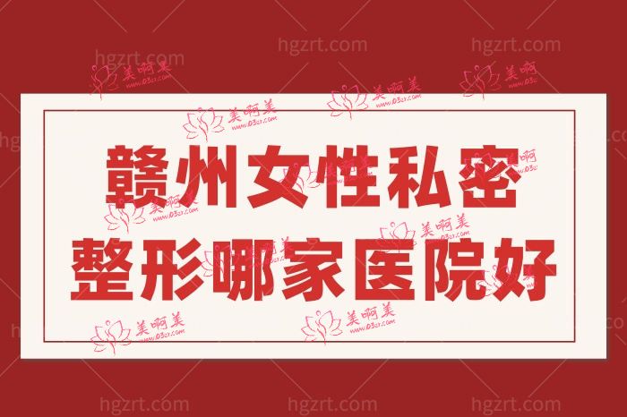赣州女性私密整形哪家医院好 赣州女性私密整形哪家医院好