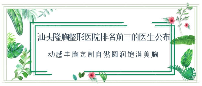 汕头隆胸整形医院排名前三的医生公布!定制自然圆润饱满美胸! 汕头隆胸整形医院排名前三的医生公布!定制自然圆润饱满美胸!