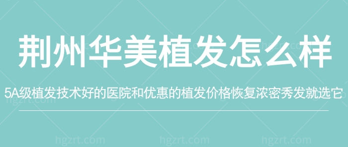 荆州华美植发怎么样?5A级植发技术好的医院和优惠的植发价格
