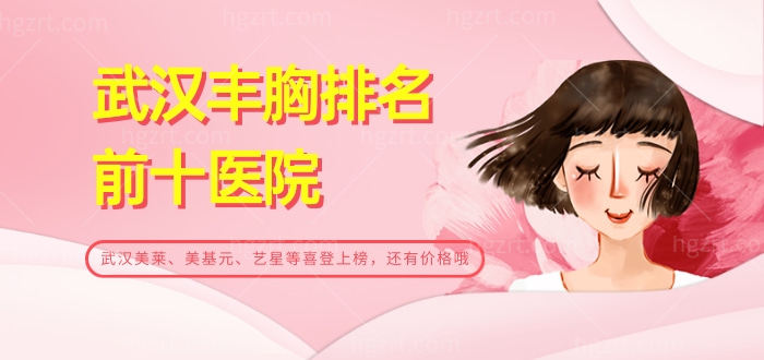 汇总武汉丰胸排名前十医院名，武汉美莱、美基元、艺星等喜登上榜，还有价格哦
