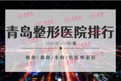 青岛公私立整形医院排行榜，眼部整形/鼻综合/丰胸/吸脂做的好医院