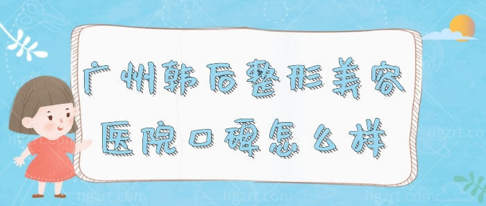 广州韩后整形美容医院口碑怎么样 广州韩后整形美容医院口碑怎么样