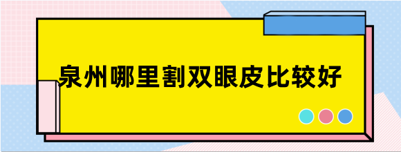 泉州哪里割双眼皮比较好？选泉州整形医院排名前三错不了！