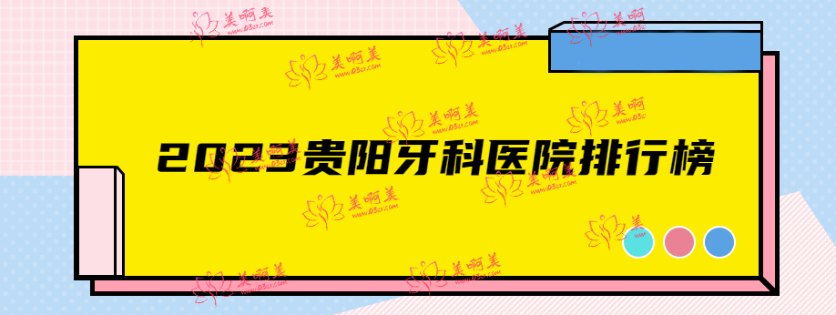 贵阳牙科哪家好？2023贵阳牙科医院排行榜告诉你又好又便宜的口腔