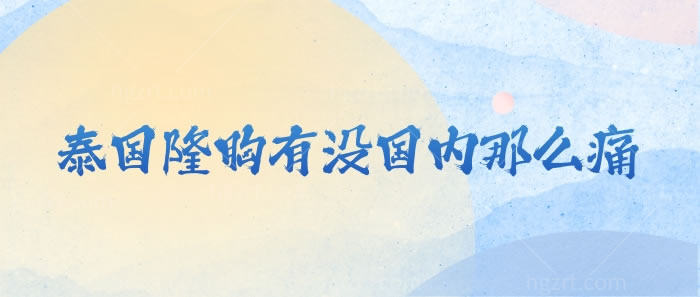 泰国隆胸有没国内那么痛 泰国隆胸有没国内那么痛