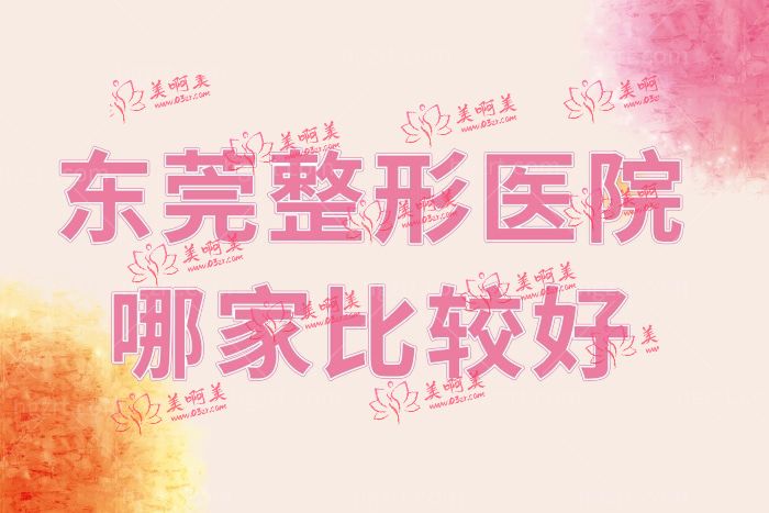 东莞整形医院哪家比较好？排名前三有叶子/天后/台心