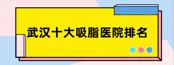 武汉十大吸脂医院排名更新!吸脂瘦身塑形就是这么简单!