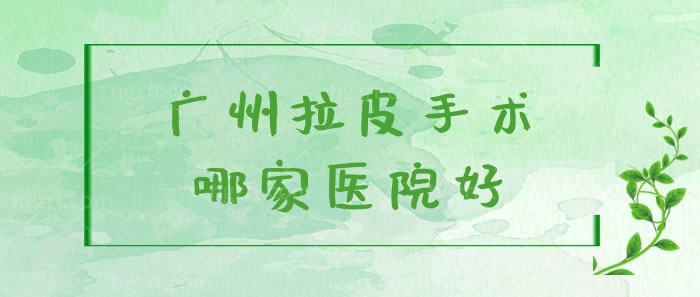 广州拉皮手术哪家医院好 广州拉皮手术哪家医院好