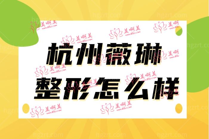 杭州薇琳医疗美容医院怎么样正规吗？附各整形项目收费