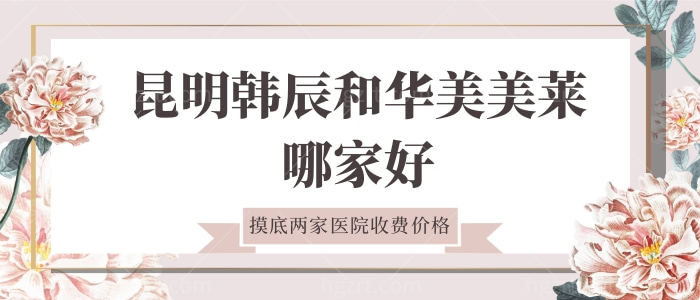 闺蜜打听昆明韩辰和华美美莱哪家好，摸底两家医院收费价格