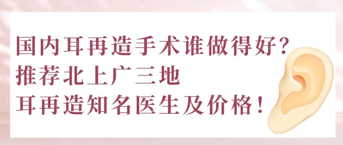 国内耳再造手术谁做得好？推荐北上广三地耳再造医生及价格