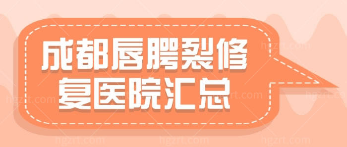 成都唇腭裂修复医院汇总 成都唇腭裂修复医院汇总