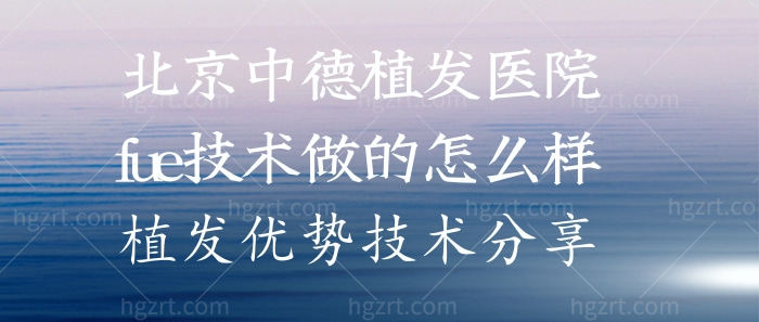 北京中德植发医院fue技术做的怎么样?植发优势技术分享! 北京中德植发医院fue技术做的怎么样?植发优势技术分享!
