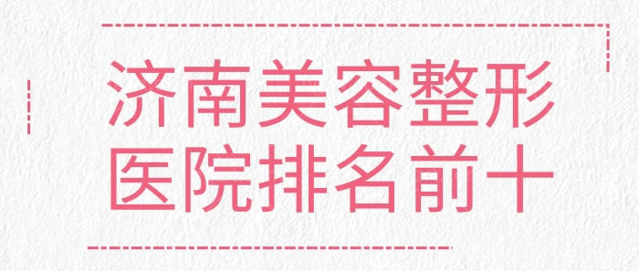 济南美容整形医院排名前十 济南美容整形医院排名前十