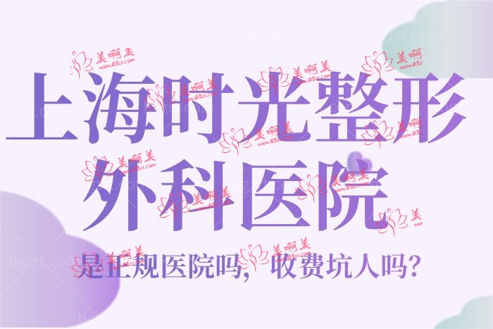 上海时光整形外科医院是正规的吗 整理医生和价目表来瞧瞧