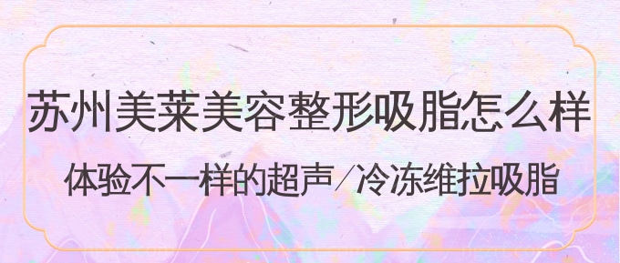 苏州美莱美容整形吸脂怎么样?体验不一样的超声/冷冻维拉吸脂 苏州美莱美容整形吸脂怎么样?体验不一样的超声/冷冻维拉吸脂