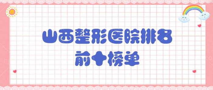 山西整形医院排名前十榜单 山西整形医院排名前十榜单