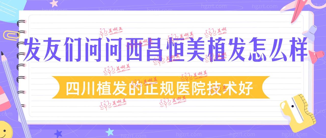 发友们问问西昌恒美植发怎么样?四川植发的正规医院技术好 发友们问问西昌恒美植发怎么样?四川植发的正规医院技术好