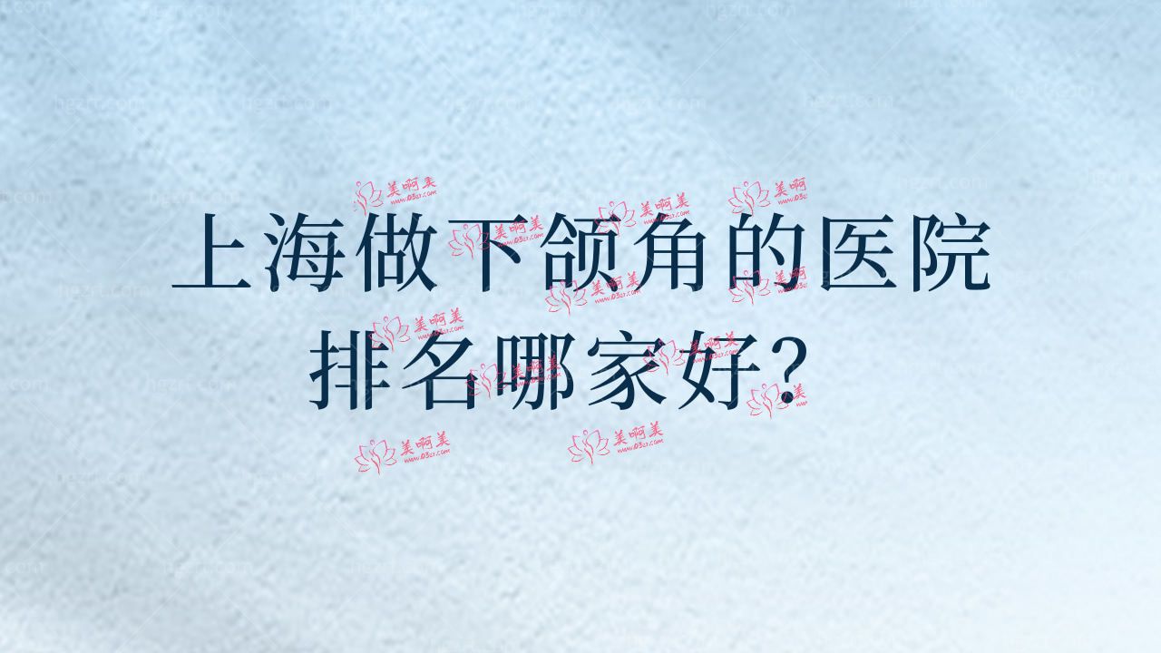 上海做下颌角的医院排名哪家好?榜上有名的是谁? 上海做下颌角的医院排名哪家好?榜上有名的是谁?
