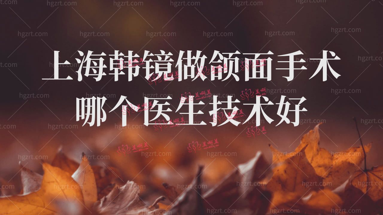 上海韩镜做颌面手术哪个医生技术好?靠谱吗? 上海韩镜做颌面手术哪个医生技术好?靠谱吗?