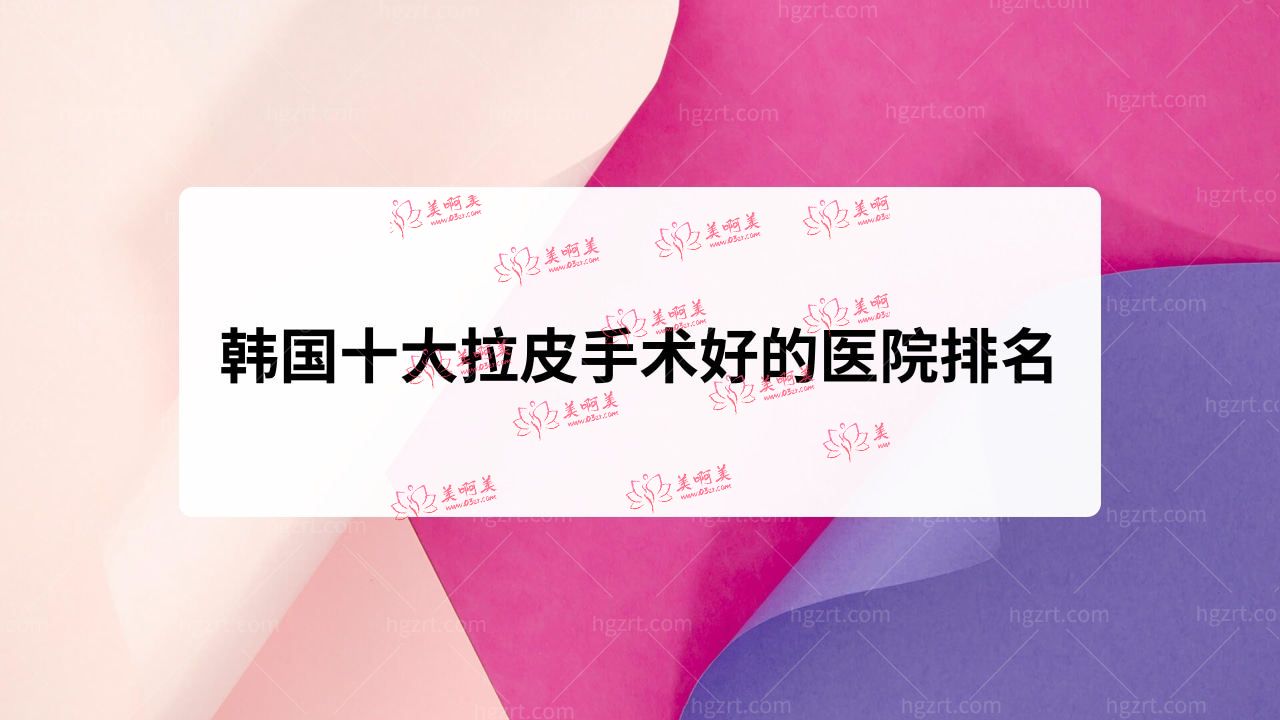 韩国十大拉皮手术好的医院排名!口碑靠谱的医院! 韩国十大拉皮手术好的医院排名!口碑靠谱的医院!