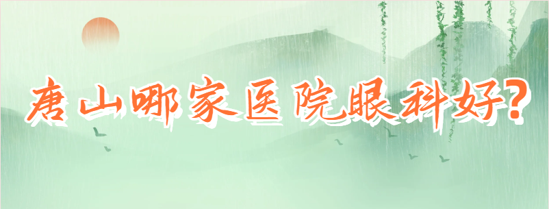 唐山哪家眼科医院技术好？眼睛疾病对你说拜拜！
