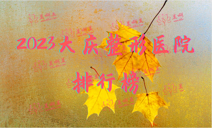 2023大庆整形医院排行榜全网公开！都是有名气的好医院
