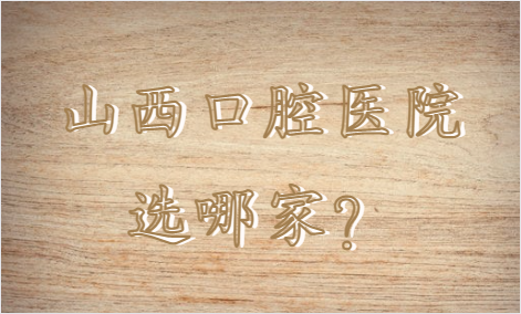 山西口腔医院怎么选择？太原恒轮、长治贝森、太原鼎植等都很靠谱！