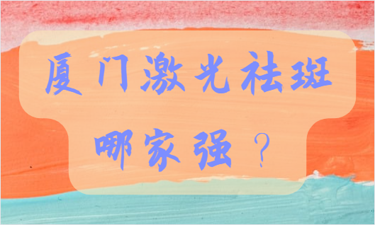 了解厦门激光祛斑技术好的医院？这里有你想知道的内容！