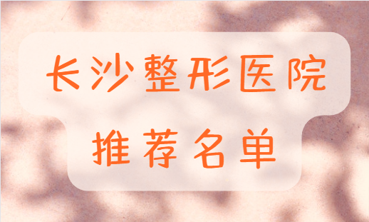 长沙整形医院怎么选？试试这几家资质不错，实力很强的医院！