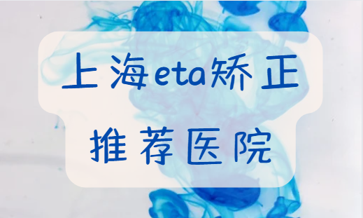 上海eta矫正收费贵吗?上海几家eta矫正医院推荐! 上海eta矫正收费贵吗?上海几家eta矫正医院推荐!