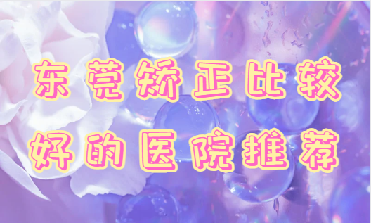 东莞牙科医院很多，做牙齿矫正可以选择哪几家？这份名单不容错过！
