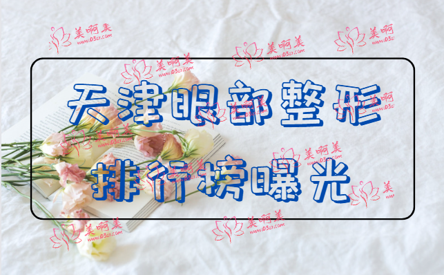天津眼部整形医院排行榜更新，第一中心医院、天津医院、美莱等纷纷上榜！