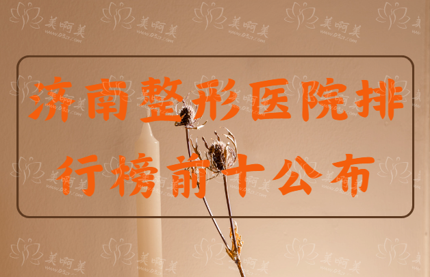 山东济南整形医院排行榜名单公布！top10隆鼻技术很在线！
