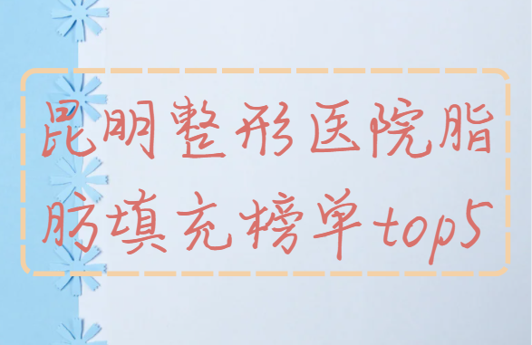 揭秘昆明脂肪填充整形医院排行榜前五技术，看看哪家医院技术更好