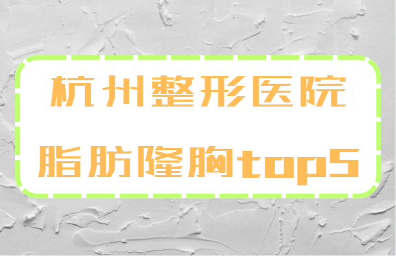 杭州整形医院脂肪隆胸榜单top5公布：艺星、连天美、甄美等实力上榜