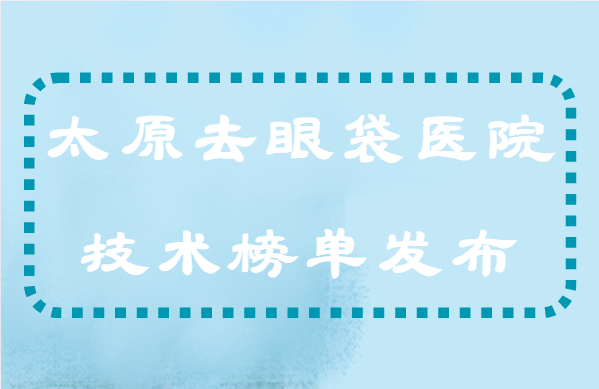 太原整形医院祛眼袋技术解析，榜单前五医院哪家技术更好？