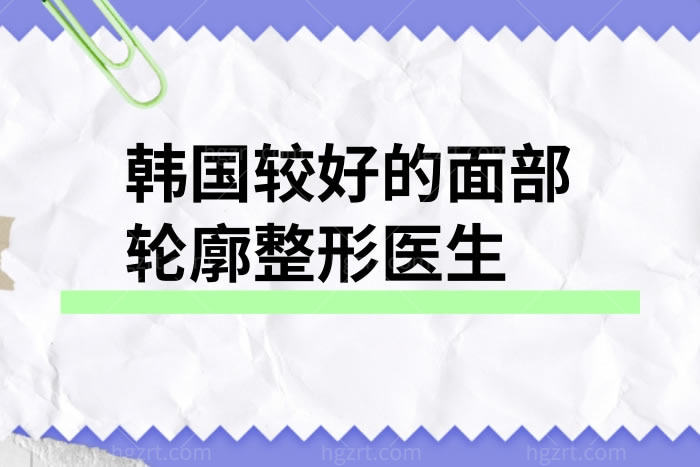 优选韩国较好的面部轮廓整形医生，必选有名且技术好的GNG医院的金惠英