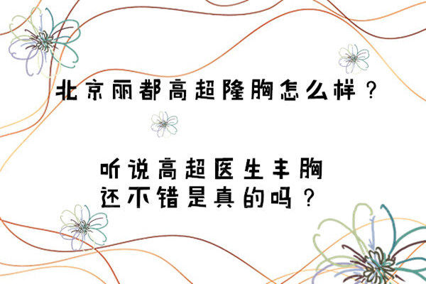 北京丽都高超隆胸怎么样？听说高超医生丰胸还不错是真的吗？