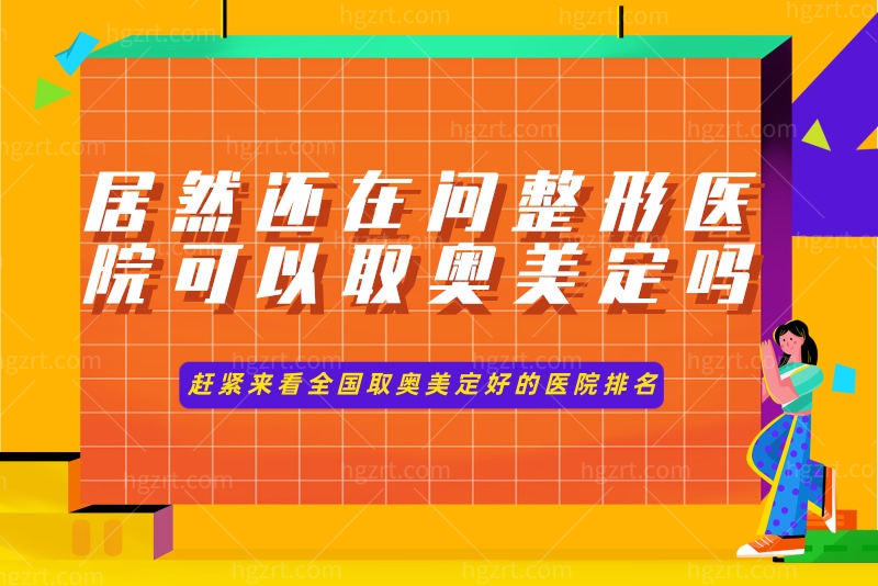 居然还在问整形医院可以取奥美定吗？赶紧来看全国取奥美定好的医院排名